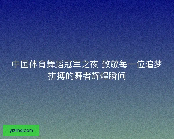 中国体育舞蹈冠军之夜 致敬每一位追梦拼搏的舞者辉煌瞬间 中国体育舞蹈冠军之夜 致敬每一位追梦拼搏的舞者辉煌瞬间